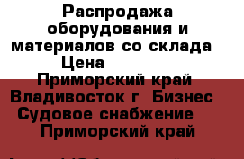 Распродажа оборудования и материалов со склада. › Цена ­ 600 000 - Приморский край, Владивосток г. Бизнес » Судовое снабжение   . Приморский край